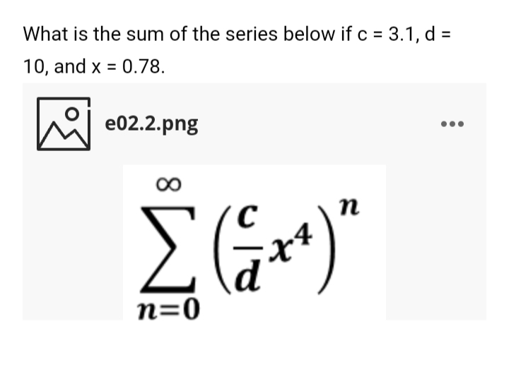 What is the sum of the series below if c = 3.1, d =
10, and x = 0.78.
e02.2.png
п
n=0
8

