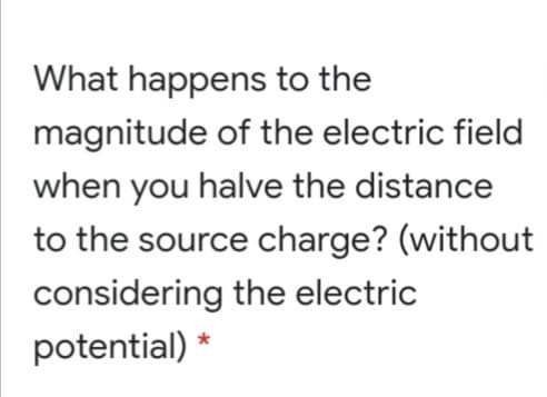 What happens to the
magnitude of the electric field
when you halve the distance
to the source charge? (without
considering the electric
potential) *
