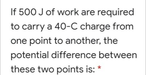 If 500 J of work are required
to carry a 40-C charge from
one point to another, the
potential difference between
these two points is:
