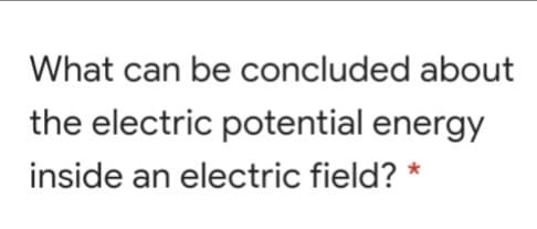 What can be concluded about
the electric potential energy
inside an electric field? *
