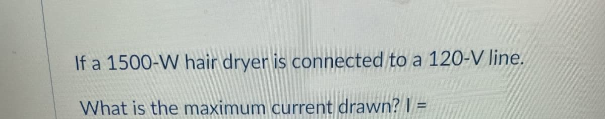 If a 1500-W hair dryer is connected to a 120-V line.
What is the maximum current drawn? I =
