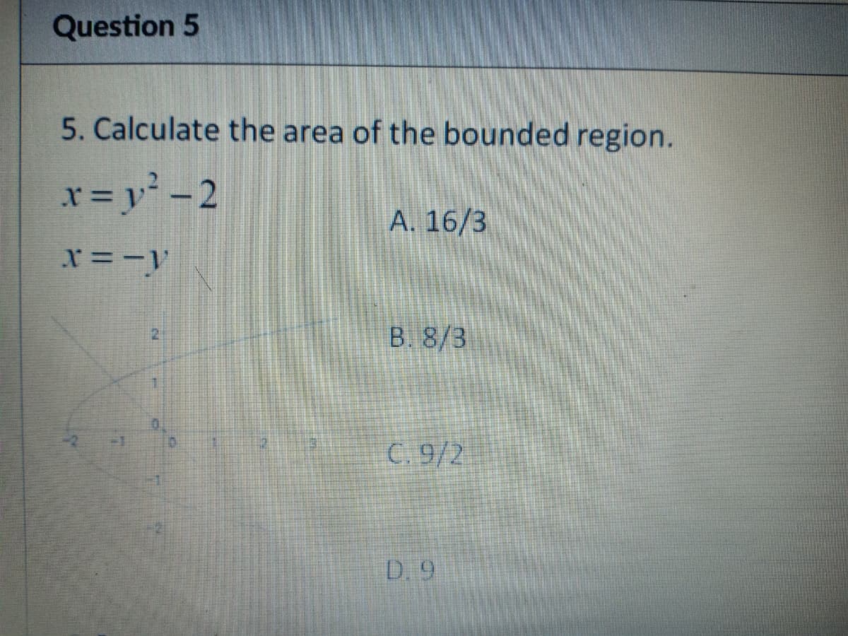 Question 5
5. Calculate the area of the bounded region.
x = y² -2
A. 16/3
x =-y
B. 8/3
C. 9/2
D. 9
