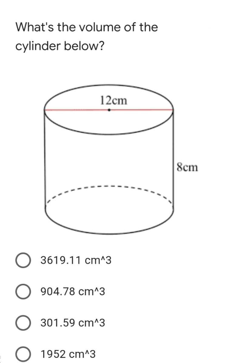 What's the volume of the
cylinder below?
12cm
8cm
3619.11 cm^3
904.78 cm^3
301.59 cm^3
1952 cm^3
