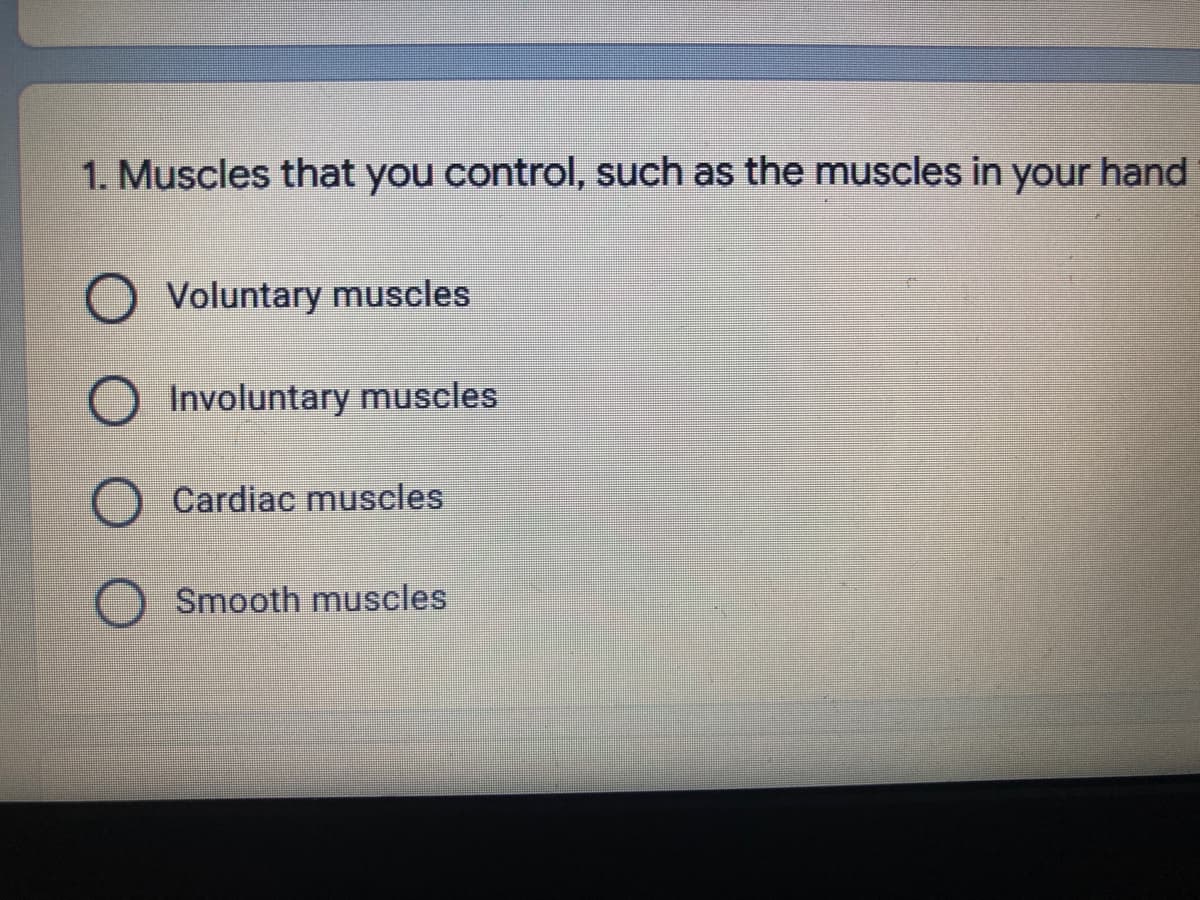 1. Muscles that you control, such as the muscles in your hand
Voluntary muscles
Involuntary muscles
Cardiac muscles
Smooth muscles
