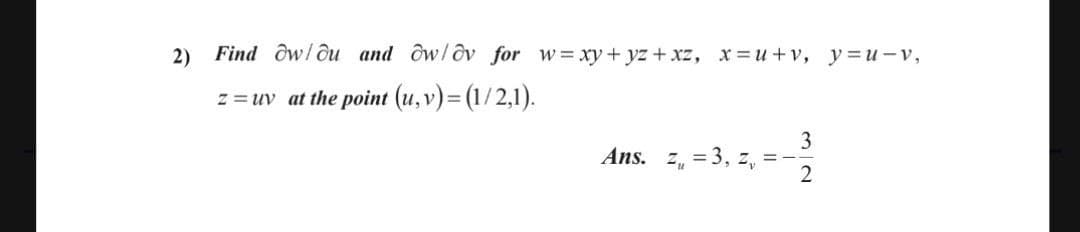 2) Find ôw/ôu and ow/ôv for w= xy+ yz + xz, x=u+v, y =u – v,
z = uv at the point (u, v)= (1/2,1).
3
= 3, z, =
Ans. Z,
