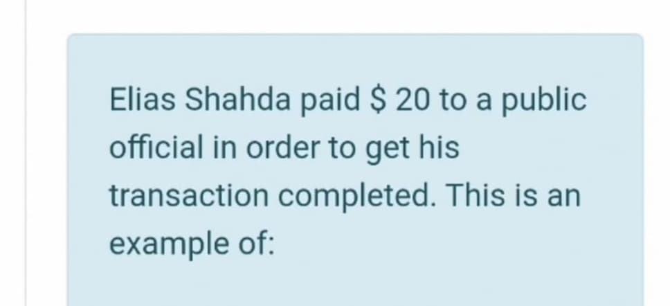 Elias Shahda paid $ 20 to a public
official in order to get his
transaction completed. This is an
example of:
