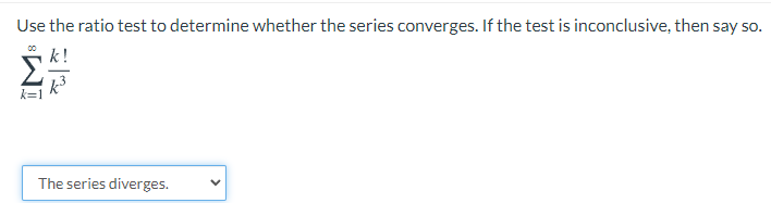 Use the ratio test to determine whether the series converges. If the test is inconclusive, then say so.
Σ
k=1
The series diverges.
IM:
