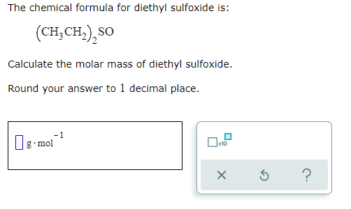 The chemical formula for diethyl sulfoxide is:
(CH,CH,), SO
Calculate the molar mass of diethyl sulfoxide.
Round your answer to 1 decimal place.
Og-mol
x10
?
