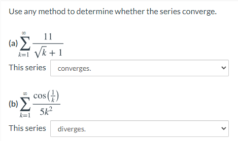 Use any method to determine whether the series converge.
11
(a) E
k=I Vk + 1
This series
converges.
cos()
(b) E
5k2
k=1
This series
diverges.
>
