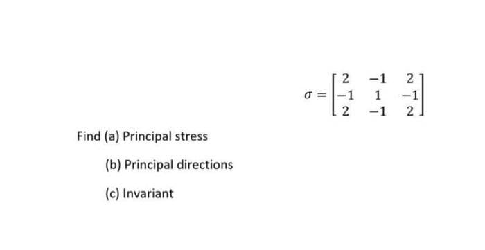 -1
2
o = -1
1
-1
-1
2
Find (a) Principal stress
(b) Principal directions
(c) Invariant
