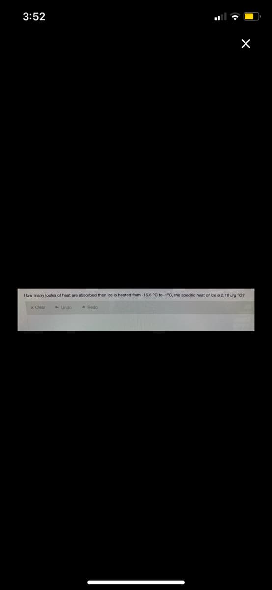 3:52
How many joules of heat are absorbed then ice is heated from -15.6 °C to -1°C, the specific heat of ice is 2.10 Jig °C?
x Clear
Undo
* Redo
