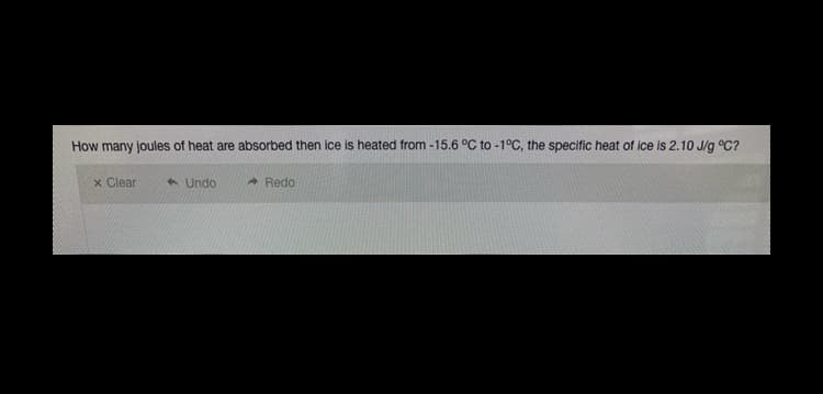 How many joules of heat are absorbed then ice is heated from -15.6 °C to -1°C, the specific heat of ice is 2.10 J/g °C?
x Clear
Undo
* Redo
