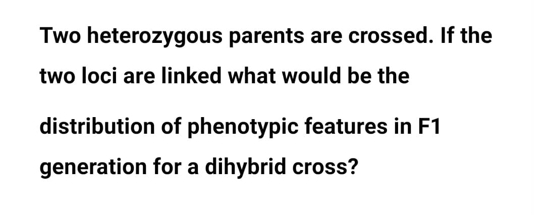 Two heterozygous parents are crossed. If the
two loci are linked what would be the
distribution of phenotypic features in F1
generation for a dihybrid cross?
