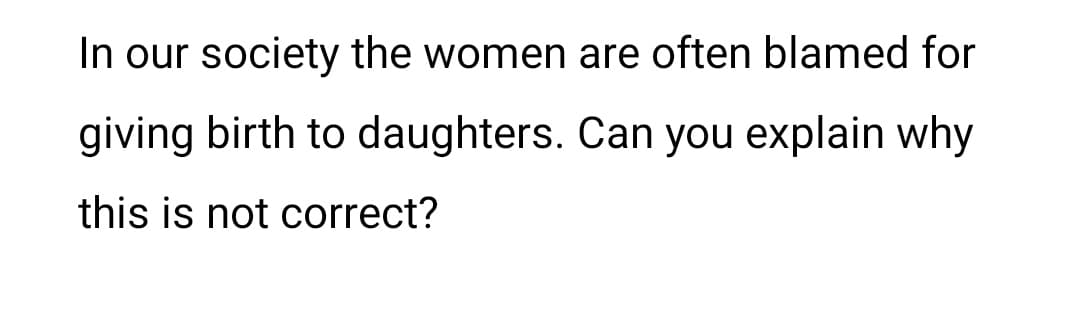 In our society the women are often blamed for
giving birth to daughters. Can you explain why
this is not correct?
