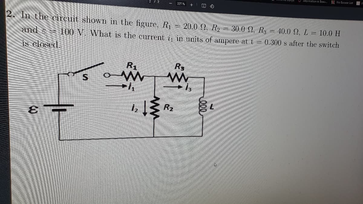 O Information is Beau. AL No Excuse List
221% + B O
2. In the circuit shown in the figure, R 20,0 2. R2 = 30.0 2. R3 = 40.0 N, L =
10.0 H
and &= 100 V. What is the current i, in units of ampere at t = 0.300 s after the switch
is closed.
R1
R2
ww
