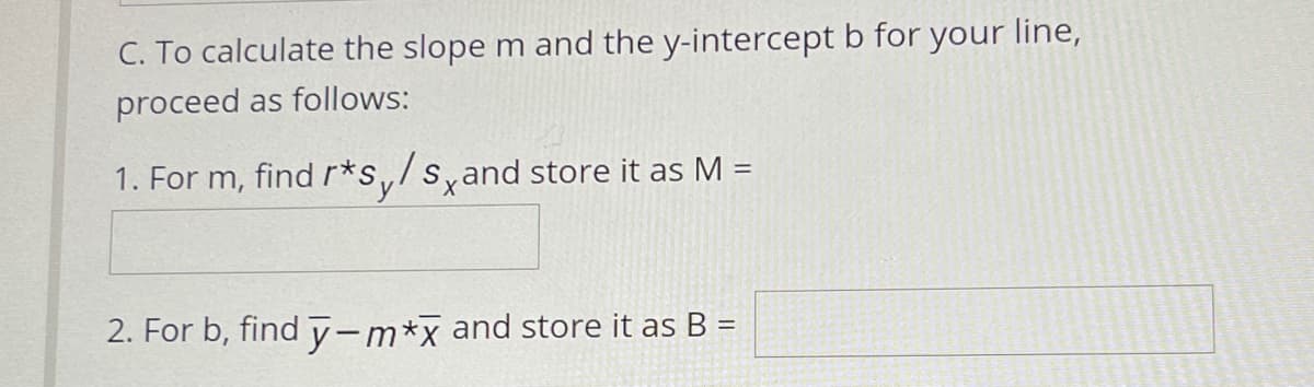 C. To calculate the slope m and the y-intercept b for your line,
proceed as follows:
1. For m, find r*s,/s,and store it as M =
2. For b, find y-m*x and store it as B
%D

