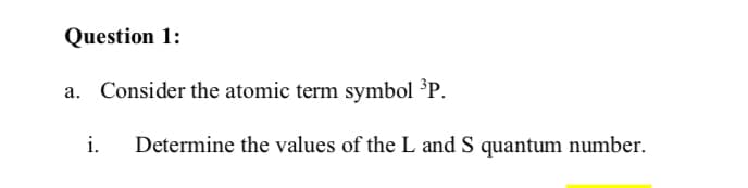 Question 1:
a. Consider the atomic term symbol 'P.
i.
Determine the values of the L and S quantum number.

