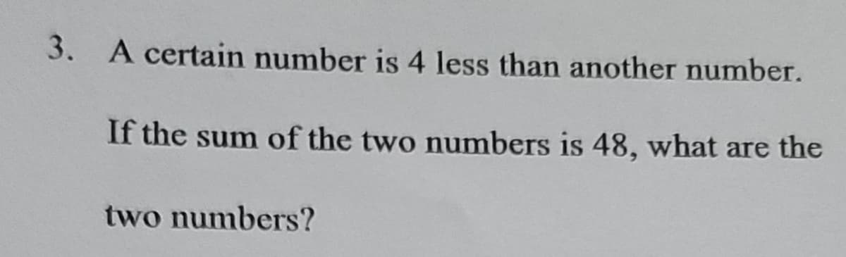 3.
A certain number is 4 less than another number.
If the sum of the two numbers is 48, what are the
two numbers?
