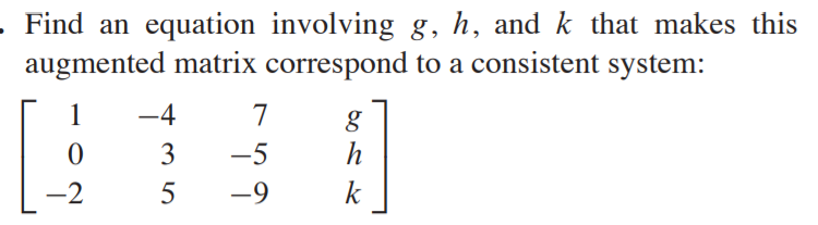 Find an equation involving g, h, and k that makes this
augmented matrix correspond to a consistent system:
1
-4
7
3
-5
h
-2
5
-9
k
