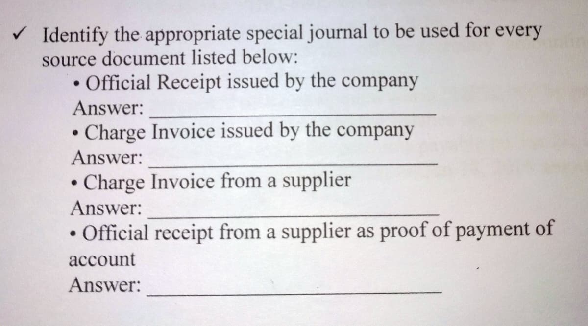 V Identify the appropriate special journal to be used for every
source document listed below:
• Official Receipt issued by the company
Answer:
• Charge Invoice issued by the company
Answer:
• Charge Invoice from a supplier
Answer:
• Official receipt from a supplier as proof of payment of
асcount
Answer:
