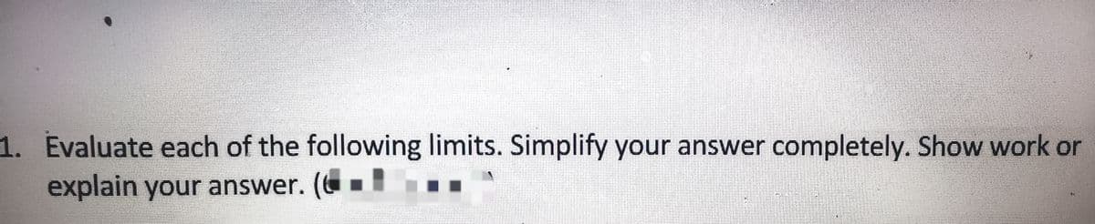 1. Evaluate each of the following limits. Simplify your answer completely. Show work or
explain your answer.
