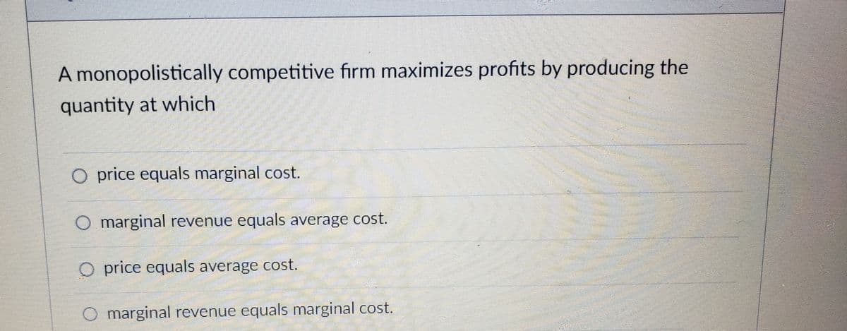 A monopolistically competitive fırm maximizes profits by producing the
quantity at which
O price equals marginal cost.
O marginal revenue equals average cost.
O price equals average cost.
O marginal revenue equals marginal cost.
