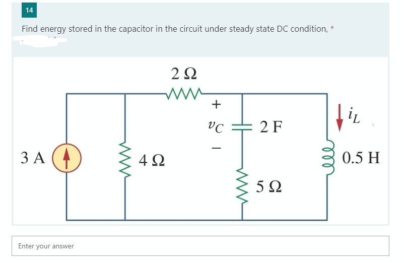14
Find energy stored in the capacitor in the circuit under steady state DC condition, *
2Ω
+
2 F
3 A
4Ω
0.5 H
5Ω
Enter your answer
