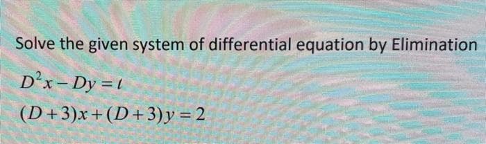 Solve the given system of differential equation by Elimination
D'x-Dy = 1
(D+3)x+(D+3)y = 2
