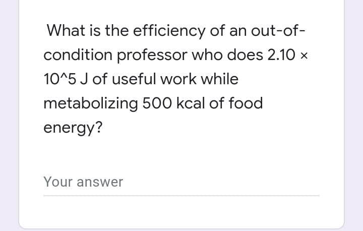 What is the efficiency of an out-of-
condition professor who does 2.10 x
10^5 J of useful work while
metabolizing 500 kcal of food
energy?
Your answer
