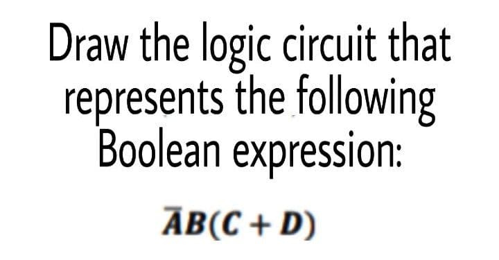 Draw the logic circuit that
represents the following
Boolean expression:
ĀB(C + D)
