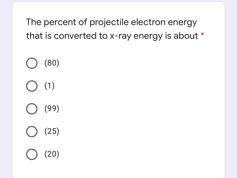 The percent of projectile electron energy
that is converted to x-ray energy is about *
O (80)
O (1)
(99)
O (25)
O (20)
