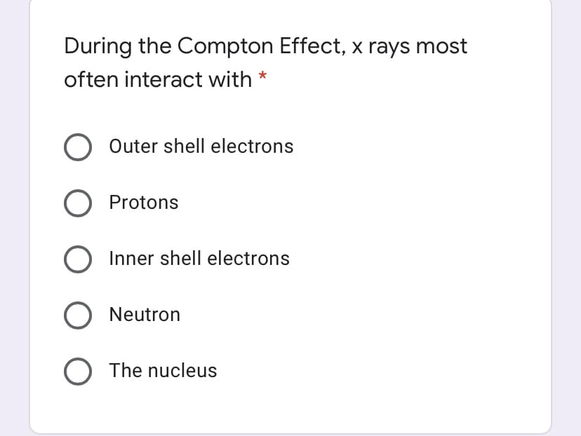 During the Compton Effect, x rays most
often interact with *
O Outer shell electrons
Protons
Inner shell electrons
O Neutron
O The nucleus
