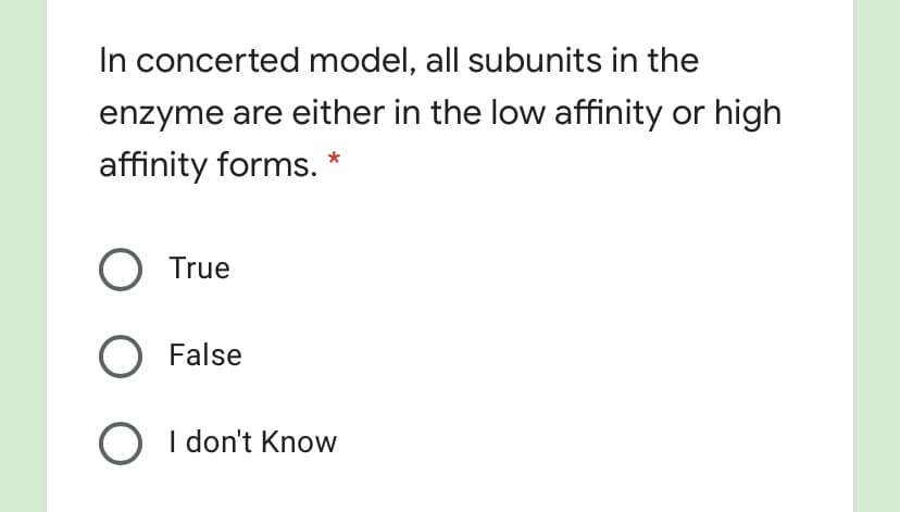 In concerted model, all subunits in the
enzyme are either in the low affinity or high
affinity forms.*
O True
False
O I don't Know
