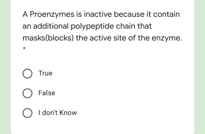A Proenzymes is inactive because it contain
an additional polypeptide chain that
masks(blocks) the active site of the enzyme.
True
False
O I don't Know
