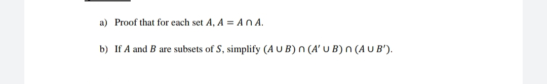 a) Proof that for each set A, A = A n A.
b) If A and B are subsets of S, simplify (A U B) n (A' U B)n (A U B').
