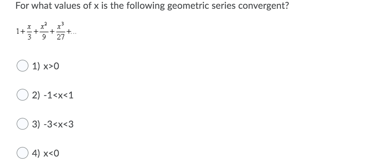 For what values of x is the following geometric series convergent?
1+
+
9
+..
27
O 1) x>0
2) -1<x<1
3) -3<x<3
4) x<0
