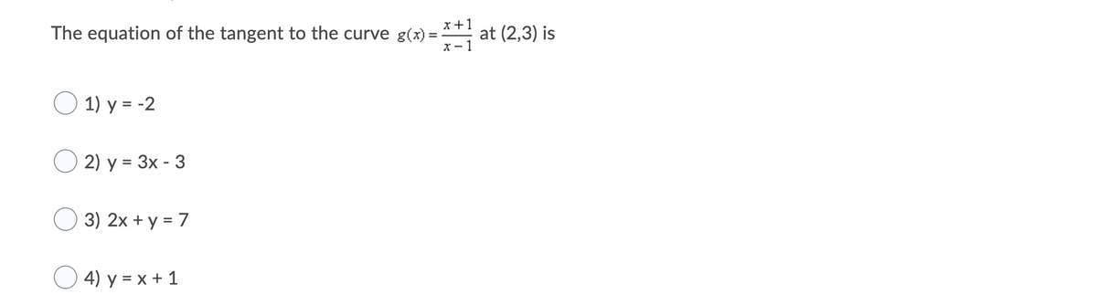 x+1
at (2,3) is
x- 1
The equation of the tangent to the curve g(x) =
1) y = -2
2) y = 3x - 3
%3D
3) 2x + y = 7
4) y = x + 1
