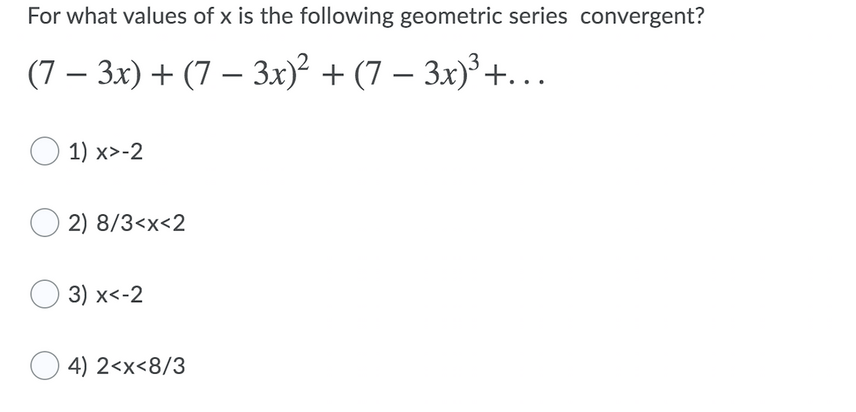For what values of x is the following geometric series convergent?
(7 – 3x) + (7 – 3x)² + (7 – 3x)³+. ..
O 1) x>-2
2) 8/3<x<2
3) x<-2
4) 2<x<8/3
