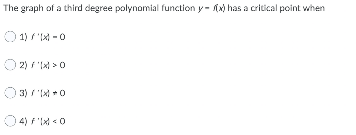 The graph of a third degree polynomial function y = f(x) has a critical point when
1) f '(x) = 0
2) f'(x) > O
3) f '(x) # 0
4) f '(x) < O
