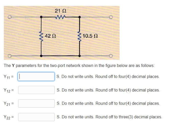 21 2
42 N
10.5 N
The Y parameters for the two-port network shown in the figure below are as follows:
Y11 =
S. Do not write units. Round off to four(4) decimal places.
Y12 =
S. Do not write units. Round off to four(4) decimal places.
Y21 =
S. Do not write units. Round off to four(4) decimal places.
Y22 =
S. Do not write units. Round off to three(3) decimal places.
