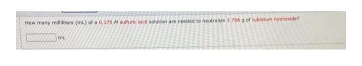 How many milliliters (mL) of a 0.175 M sulfuric ecid solution are needed to neutralize 3.756 g of rubidium hydroxide?
mL
