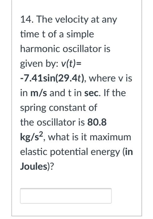 14. The velocity at any
time t of a simple
harmonic oscillator is
given by: v(t)=
-7.41sin(29.4t), where v is
in m/s and t in sec. If the
spring constant of
the oscillator is 80.8
kg/s2, what is it maximum
elastic potential energy (in
Joules)?
