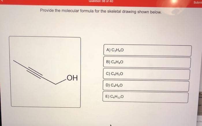 Question 38 of 40
Submi
Provide the molecular formula for the skeletal drawing shown below.
A) C3H40
B) C,H,0
C) C,H,O
HO
D) C,H,O
E) C,H120
s Str
