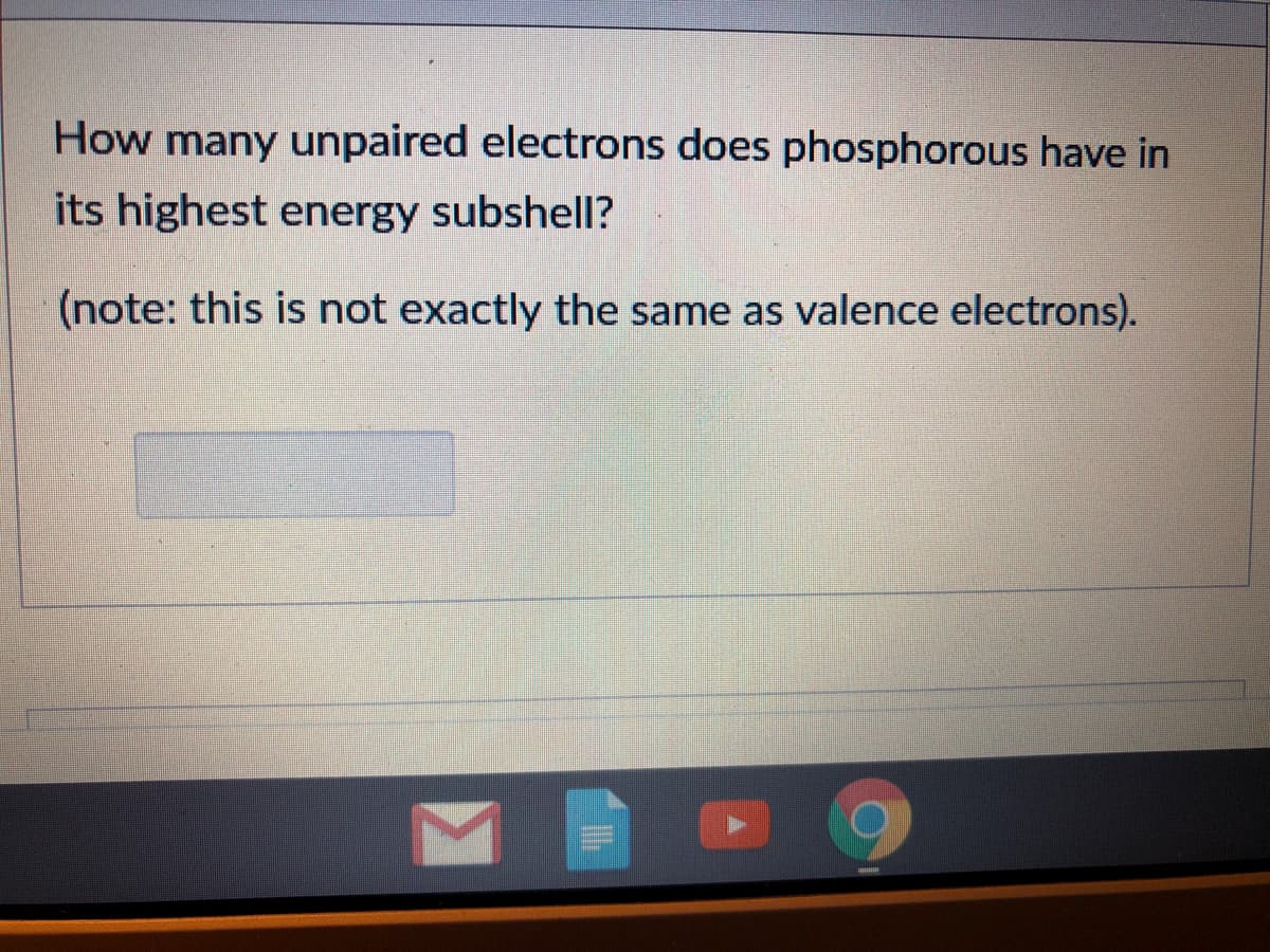 How many unpaired electrons does phosphorous have in
its highest energy subshell?
(note: this is not exactly the same as valence electrons).
