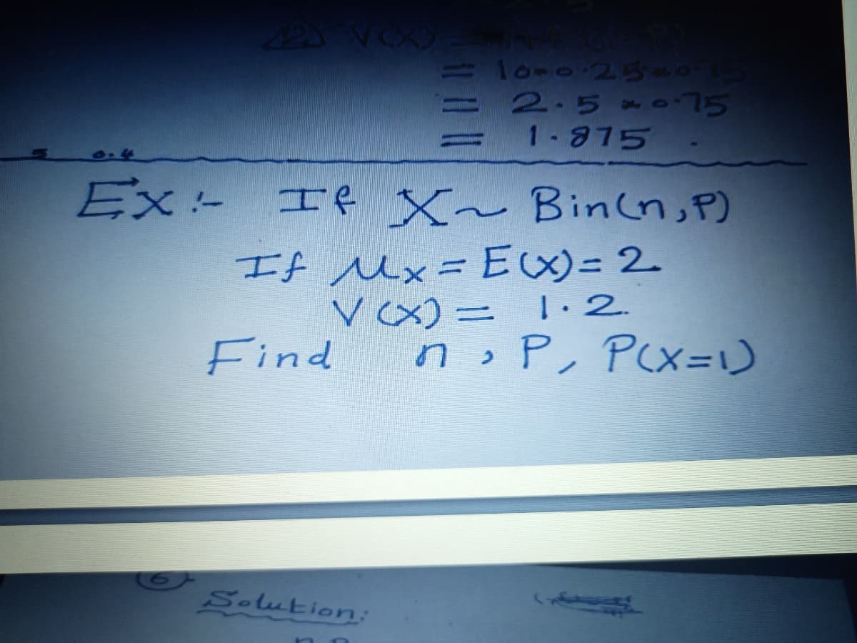 l0-0-25-015
= 2.5 o.75
1 875
Ex:- If X~ Binln,P)
If Mx= E)= 2
V (x) = 1·2.
noP, P(X=1)
Find
Solution:
