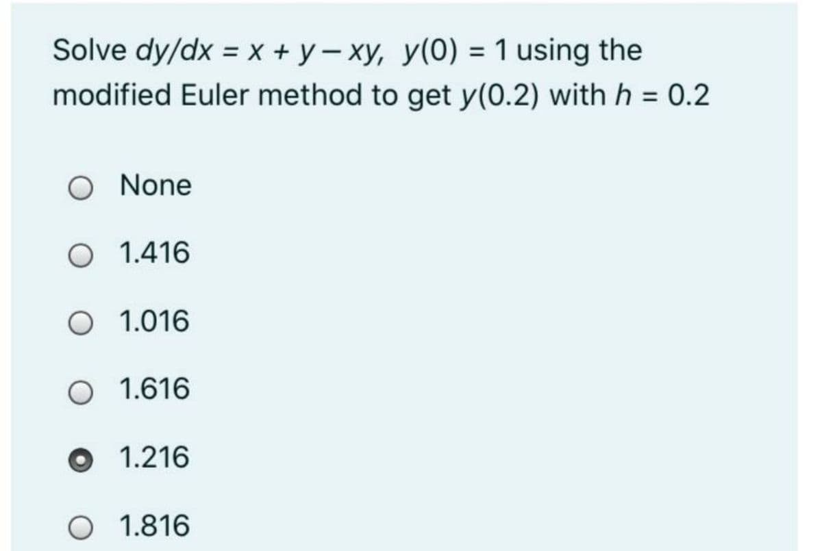 Solve dy/dx = x + y– xy, y(0) = 1 using the
modified Euler method to get y(0.2) with h = 0.2
O None
O 1.416
O 1.016
O 1.616
O 1.216
O 1.816
