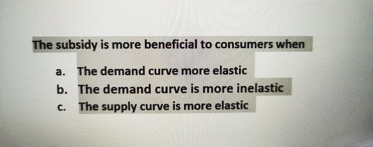 The subsidy is more beneficial to consumers when
a. The demand curve more elastic
b. The demand curve is more inelastic
C.
The supply curve is more elastic

