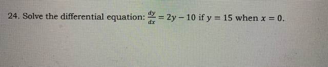 24. Solve the differential equation: = 2y – 10 if y = 15 when x 0.
%3D
dx
