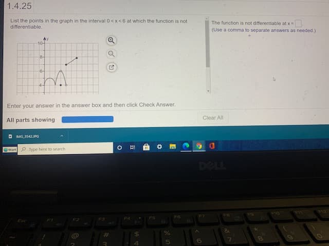 1.4.25
List the points in the graph in the interval 0 <x<6 at which the function is not
differentiable.
The function is not differentiable at x=
(Use a comma to separate answers as needed.)
10-
8-
6-
Enter your answer in the answer box and then click Check Answer.
Clear All
All parts showing
D IMG 3542JPG
Start P Type here to search
DELL
P10
F2
F3
F4
F5
Esc
FI
立
