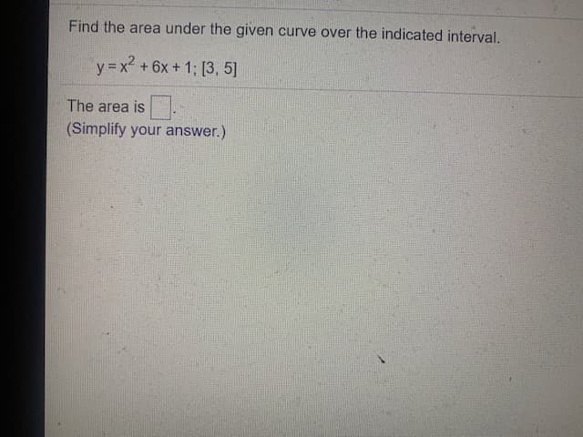 Find the area under the given
curve over the indicated interval.
y =x +6x + 1; [3, 5]
The area is.
(Simplify your answer.)
